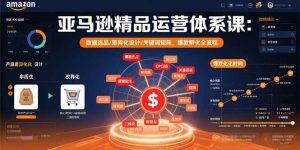 亚马逊精品运营体系课：数据选品/差异化设计/关键词矩阵，爆款孵化全流程-比杰副业资源站