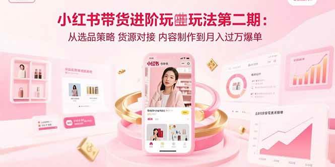 小红书带货进阶玩法第二期:从选品策略 货源对接 内容制作到月入过万爆单