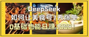 DeepSeek如何让美食号7天爆单,0基础也能日入1k-比杰副业资源站