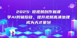 2025短视频创作新课,学AI剪辑投放,提升视频高清处理,成为天才策划-比杰副业资源站