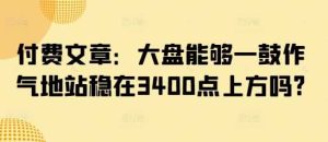 付费文章：大盘能够一鼓作气地站稳在3400点上方吗?-比杰副业资源站