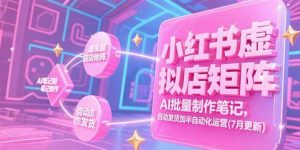 小红书虚拟店矩阵，AI批量制作笔记，自动发货加半自动化运营(7月更新)-比杰副业资源站
