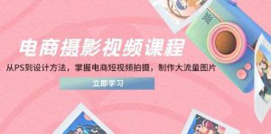 电商摄影视频课程,从PS到设计方法,掌握电商短视频拍摄,制作大流量图片-比杰副业资源站
