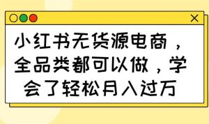 小红书无货源电商，全品类都可以做，学会了轻松月入过万-比杰副业资源站