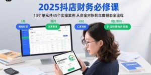2025抖店财务必修课：13个单元共45个实操案例 从资金对账到年度报表全流程-比杰副业资源站