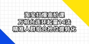 淘宝打爆高阶课：万相台连环起量14法，精准人群组合抢位提转化-比杰副业资源站
