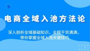 电商全域入池方法论：深入剖析全域基础知识，全程干货满满，带你掌握全域入池关键技巧-比杰副业资源站