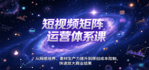 短视频矩阵运营体系课，从网感培养、素材生产力提升到原创成本控制，快速放大商业结果-比杰副业资源站