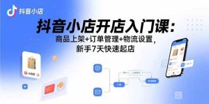 抖音小店开店入门课：商品上架+订单管理+物流设置，新手7天快速起店-比杰副业资源站