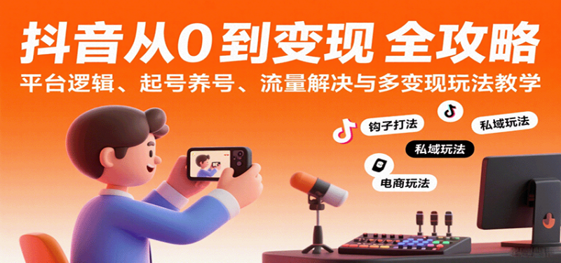抖音从0到变现认知课:平台逻辑、起号养号、流量解决与多变现玩法教学