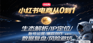 小红书电商从0到1:生态解析/IP定位/ 账号运营/爆款创作/直播带货/数据复盘/风险避坑-比杰副业资源站