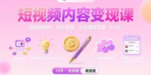 短视频内容变现课：短视频制作、创作思路、Ai写爆款文案（13节）-比杰副业资源站