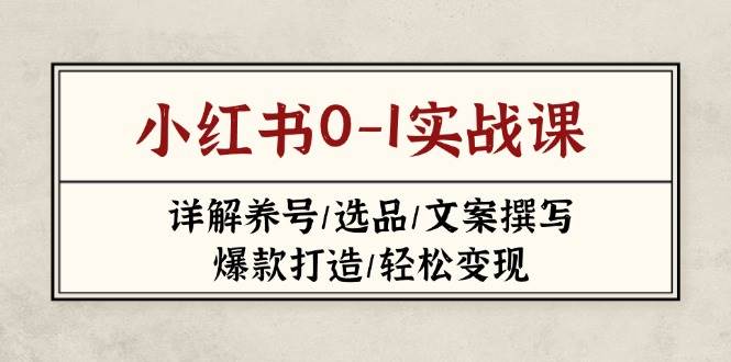 小红书0实战课(2023-2025)，详解养号/选品/文案撰写/爆款打造/轻松变现