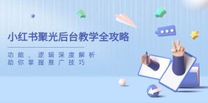 小红书聚光后台教学全攻略,功能、逻辑深度解析,助你掌握推广技巧-比杰副业资源站