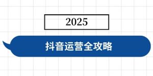 抖音运营全攻略，涵盖账号搭建、人设塑造、投流等，快速起号，实现变现-比杰副业资源站