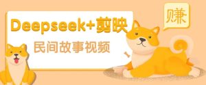 利用Deepseek+剪映做民间故事原创视频，零门槛、起号快、涨粉猛、收益高！-比杰副业资源站