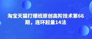 淘宝天猫打爆班原创高阶技术第66期，连环起量14法-比杰副业资源站