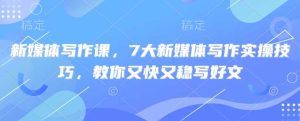新媒体写作课，7大新媒体写作实操技巧，教你又快又稳写好文-比杰副业资源站