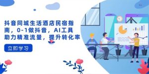 抖音同城生活酒店民宿指南,0做抖音,AI工具助力精准流量,提升转化率-比杰副业资源站