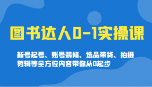 图书达人0实操课，新号起号、账号装修、选品带货、拍摄剪辑等全方位内容带你从0起步-比杰副业资源站