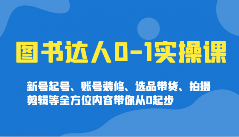 图书达人0实操课，新号起号、账号装修、选品带货、拍摄剪辑等全方位内容带你从0起步