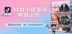 抖音小店童装带货运营，从开店设置到流量提升，掌握商品管理、推广及动销实用技巧 -1-比杰副业资源站