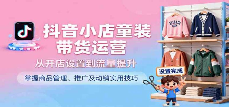 抖音小店童装带货运营，从开店设置到流量提升，掌握商品管理、推广及动销实用技巧 -1