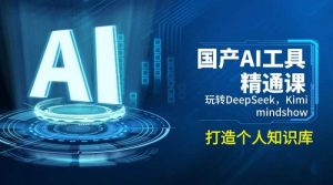 国产AI工具精通课，玩转DeepSeek，Kimi，mindshow，打造个人知识库-比杰副业资源站
